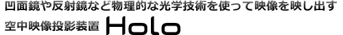 凹面鏡や反射鏡など物理的な光学技術を使って映像を映し出す空中映像投影装置Holo