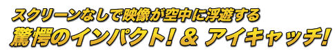 スクリーンなしで映像が空中に浮遊する　驚愕のインパクト！&アイキャッチ！